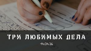 Три любимых дела 14.04.26