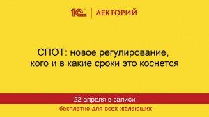 1С:Лекторий. 22.04.2026. СПОТ: новое регулирование, кого и в какие сроки это коснется