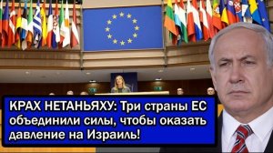 КРАХ НЕТАНЬЯХУ: Три страны ЕС объединили силы, чтобы оказать давление на Израиль!