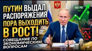Путин выдал конкретные распоряжения - Пора выходить в РОСТ! Совещание по экономическим вопросам