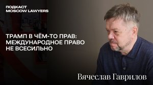 Подкаст Moscow Lawyers с Вячеславом Гавриловым о международном праве, Трампе и будущем государств