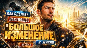 Как сделать настоящее и большое изменение в жизни. Часть 2