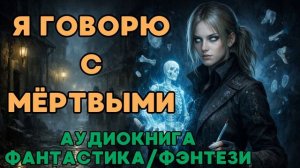 АУДИОКНИГА ФАНТАСТИКА/ФЭНТЕЗИ: Я ГОВОРЮ С МЁРТВЫМИ СЛУШАТЬ