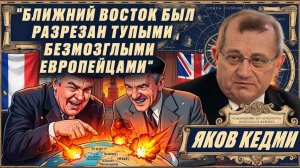 Ближний Восток был РАЗРЕЗАН безмозглыми Европейцами. Ирака, Сирии не должно было быть - ЯКОВ КЕДМИ