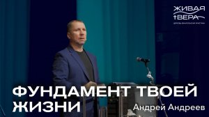 Фундамент твоей жизни | Андрей Андреев | Живая вера