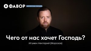 Авторская лекция | Чего от нас хочет Господь? | игумен Нектарий (Морозов)