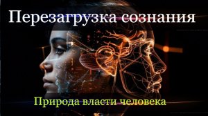 Перезагрузка Сознания. Природа власти человека.