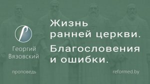 Жизнь ранней церкви. Благословения и ошибки || пастор Георгий Вязовский