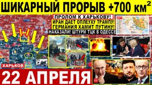 Свежая сводка 22 апреля! Шикарный ПРОРЫВ +700 км²! Харьков Сумы. Штурм ТЦК Одесса! Иран УДАР Трампу