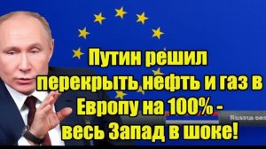 Путин решил перекрыть нефть и газ в Европу на 100% - весь Запад в шоке!