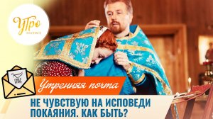 Не чувствую на исповеди покаяния. Как быть? / Утренняя почта