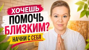 Хочешь помочь близким? Начни с себя