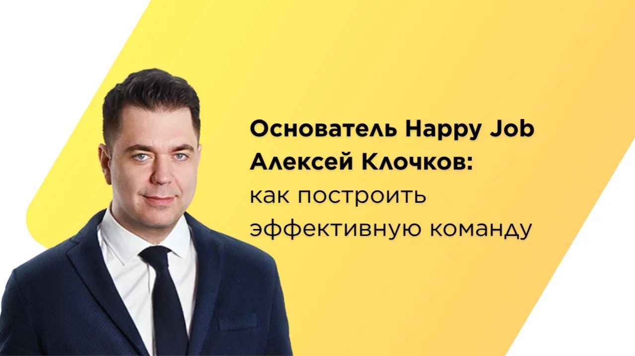 Основатель Happy Job Алексей Клочков: как построить эффективную команду