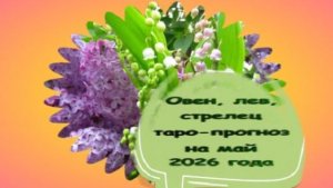 ОВЕН,ЛЕВ,СТРЕЛЕЦ ТАРО-ПРОГНОЗ НА МАЙ 2026 ГОДА