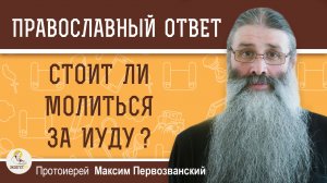 СТОИТ ЛИ МОЛИТЬСЯ ЗА ИУДУ ?  Протоиерей Максим Первозванский