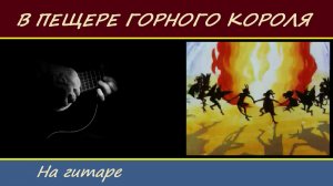 Эдвард Григ. «В ПЕЩЕРЕ ГОРНОГО КОРОЛЯ» - на гитаре.