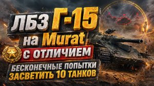 ЛБЗ Г-15 на Murat с отличием. Бесконечные попытки засветить 10 танков