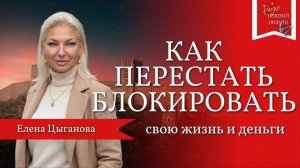 Как перестать блокировать свою жизнь и деньги.  Елена Цыганова