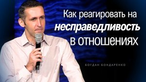 Богдан Бондаренко - Как реагировать на несправедливость в отношениях #проповедь