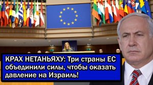 КРАХ НЕТАНЬЯХУ; Три страны ЕС объединили силы, чтобы оказать давление на Израиль!
