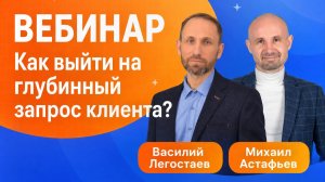 Как выйти на глубинный запрос клиента, вебинар Василия Легостаева и Михаила Астафьева