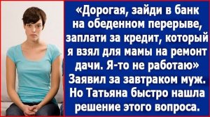 Дорогая, я кредит взял для моей мамы на ремонт дачи. Я-то не работаю, так что платить тебе придется