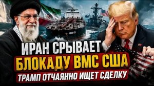 Иран срывает блокаду ВМС США, Трамп отчаянно пытается заключить сделку