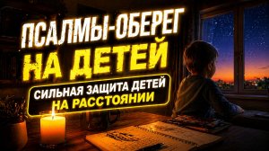 Оберег для детей вдали: сильные псалмы на защиту от всего зла