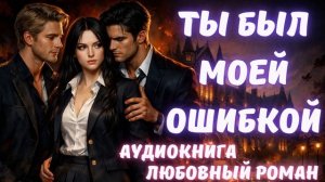 АУДИОКНИГА: ТЫ БЫЛ МОЕЙ ОШИБКОЙ СЛУШАТЬ ЛЮБОВНЫЙ РОМАН