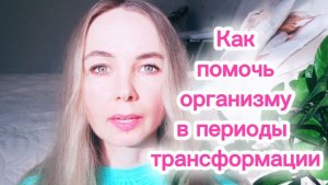 Как помочь организму в периоды трансформации