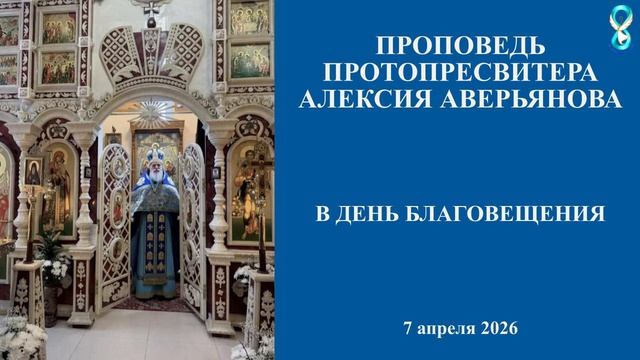 Проповедь Протопресвитера Алексия Аверьянова в день Благовещения. 7 апреля 2026 года