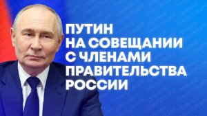 Владимир Путин проводит совещание с членами Правительства России