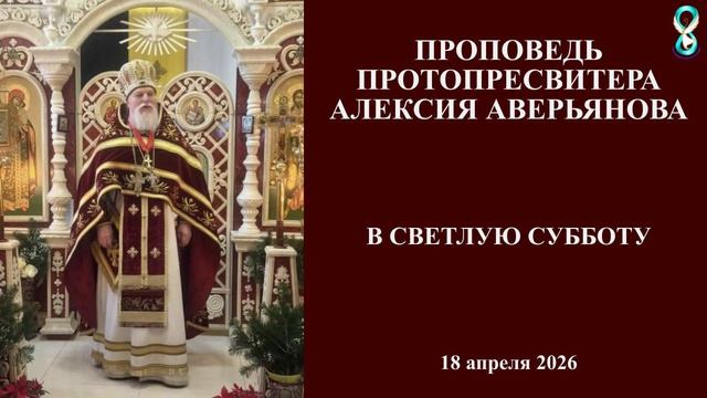 Проповедь Протопресвитера Алексия Аверьянова в Светлую Субботу. 18 апреля 2026 года