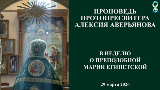 Проповедь Протопресвитера Алексия Аверьянова в неделю о Преподобной Марии Египетской. 29 марта 2026г
