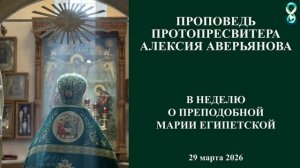 Проповедь Протопресвитера Алексия Аверьянова в неделю о Преподобной Марии Египетской. 29 марта 2026г