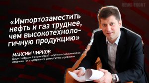 "Импортозаместить нефть и газ труднее, чем высокотехнологичную продукцию" - Максим Чирков