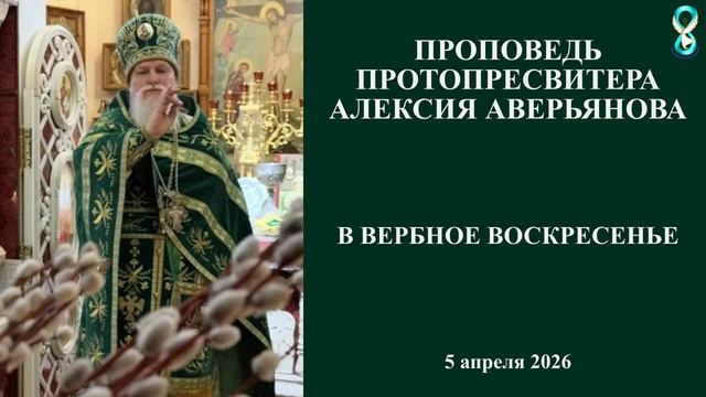 Проповедь Протопресвитера Алексия Аверьянова в Вербное Воскресенье. 5 апреля 2026 года