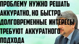 Ищенко: Проблему нужно решать аккуратно, но быстро. Долговременные интересы и аккуратный подход.