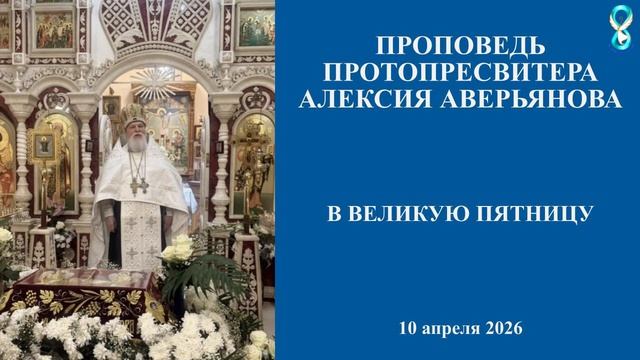 Проповедь Протопресвитера Алексия Аверьянова в Великую Пятницу. 10 апреля 2026 года