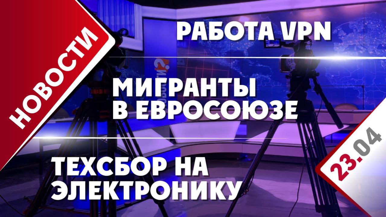 Работа VPN, техсбор на электронику и мигранты в ЕС