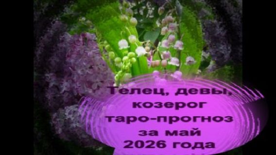 ТЕЛЕЦ, ДЕВА, КОЗЕРОГ ТАРО-ПРОГНОЗ НА МАЙ 2026 ГОДА