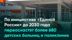 По инициативе «Единой России» до 2030 года переоснастят более 680 детских больниц и поликлиник