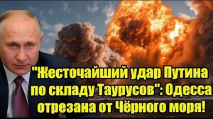 Жесточайший удар Путина по складу Таурусов Одесса отрезана от Чёрного моря!