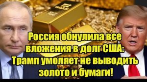 Россия обнулила все вложения в долг США Трамп умоляет не выводить золото и бумаги!