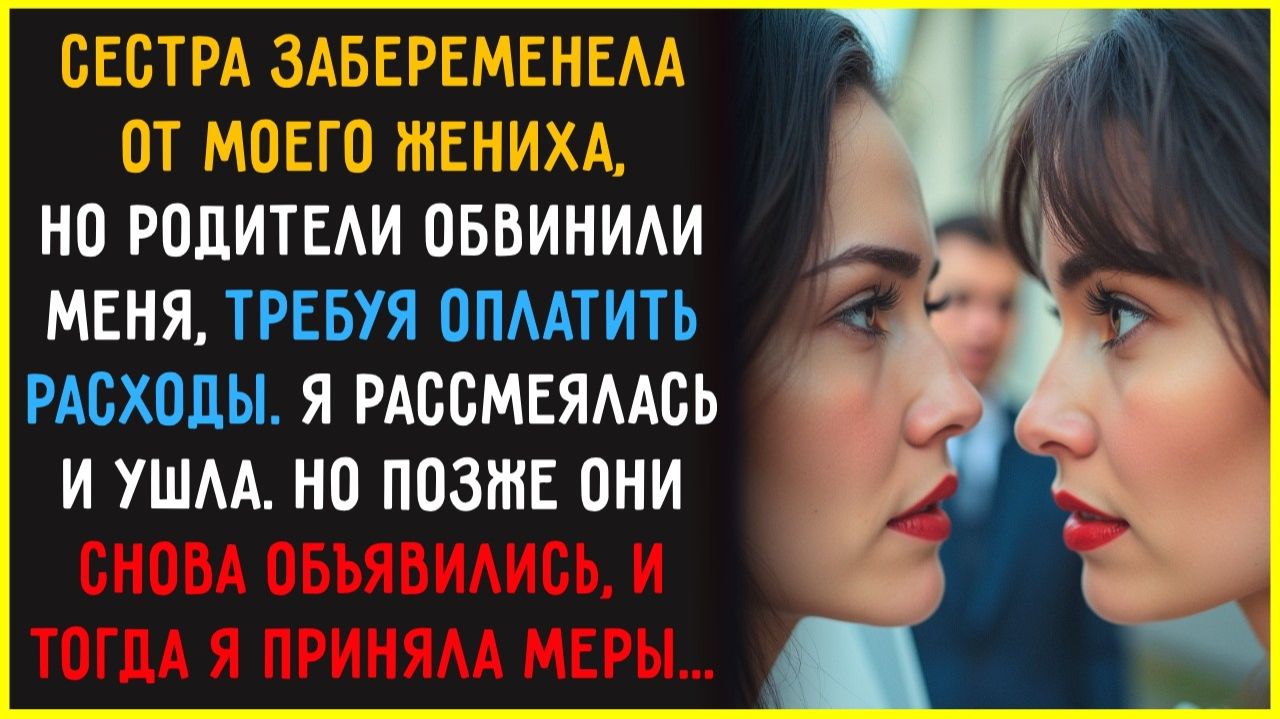 Сестра ЗАЛЕТЕЛА от МОЕГО жениха а он ее БРОСИЛ. Но родители обвинили в этом МЕНЯ и потребовали
