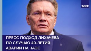 Пресс-подход Лихачева по случаю 40-летия аварии на ЧАЭС