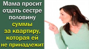 Мама просит отдать сестре половину суммы за квартиру, которая ей не принадлежит. Истории из жизни