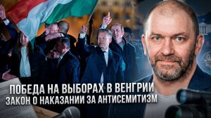 Александр Казаков | Победа на выборах в Венгрии. Закон о наказании за антисемитизм