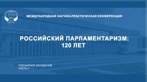 Международная научно-практическая конференция «Российский парламентаризм: 120 лет». Часть 1.