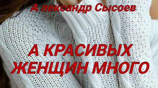 Александр Сысоев  А КРАСИВЫХ ЖЕНЩИН МНОГО